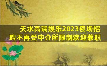 天水高端娱乐2023夜场招聘不再受中介所限制欢迎兼职