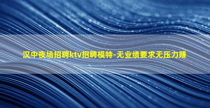 汉中夜场招聘ktv招聘模特-无业绩要求无压力赚