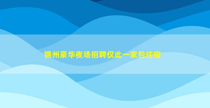 锦州豪华夜场招聘仅此一家包住宿